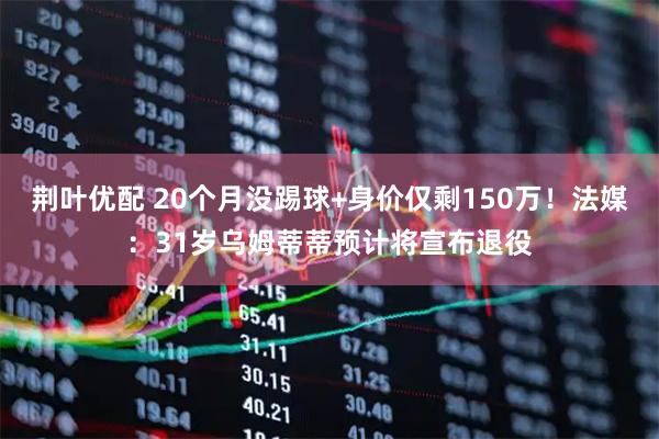 荆叶优配 20个月没踢球+身价仅剩150万！法媒：31岁乌姆蒂蒂预计将宣布退役