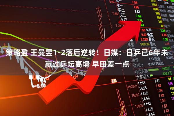 策略盈 王曼昱1-2落后逆转！日媒：日乒已6年未赢过乒坛高墙 早田差一点