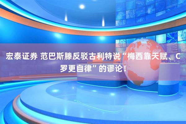 宏泰证券 范巴斯滕反驳古利特说“梅西靠天赋、C罗更自律”的谬论！