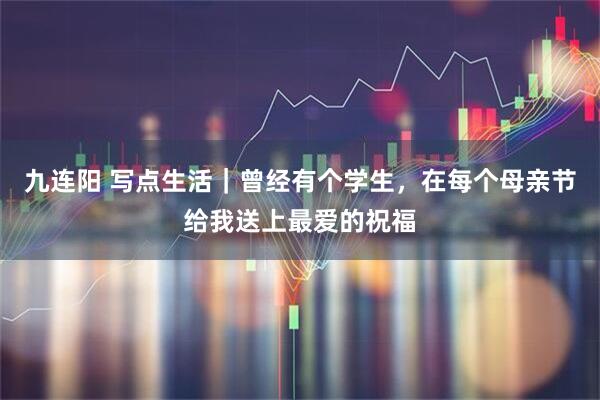 九连阳 写点生活｜曾经有个学生，在每个母亲节给我送上最爱的祝福