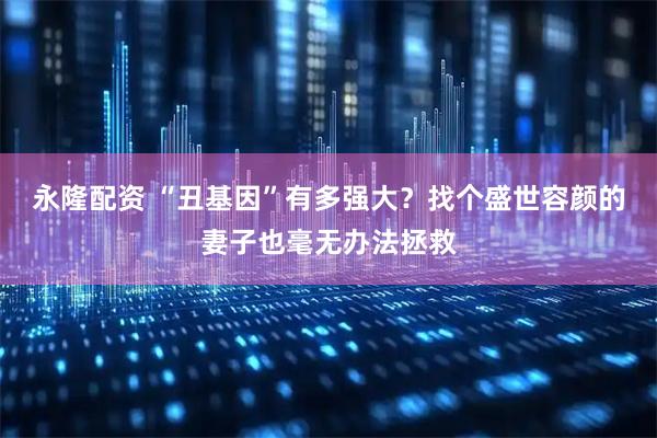 永隆配资 “丑基因”有多强大？找个盛世容颜的妻子也毫无办法拯救