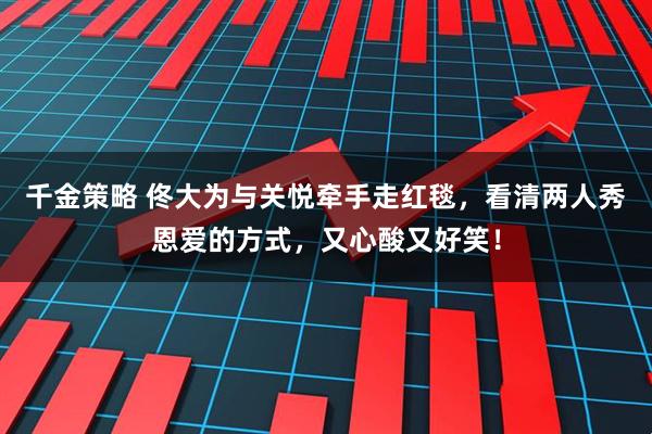 千金策略 佟大为与关悦牵手走红毯，看清两人秀恩爱的方式，又心酸又好笑！