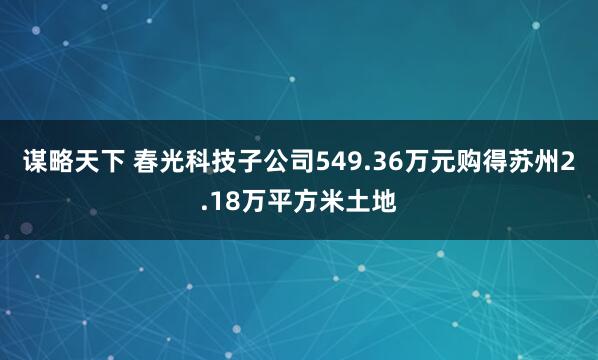 谋略天下 春光科技子公司549.36万元购得苏州2.18万平方米土地