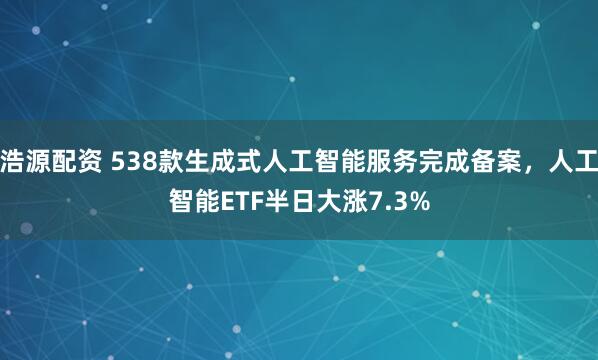 浩源配资 538款生成式人工智能服务完成备案，人工智能ETF半日大涨7.3%