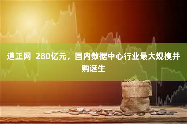 道正网  280亿元，国内数据中心行业最大规模并购诞生