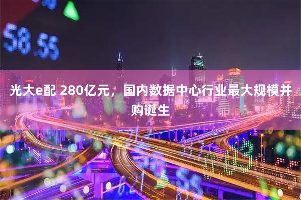 光大e配 280亿元，国内数据中心行业最大规模并购诞生