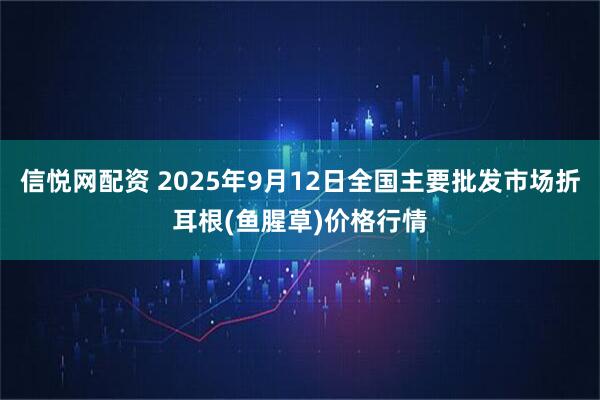 信悦网配资 2025年9月12日全国主要批发市场折耳根(鱼腥草)价格行情