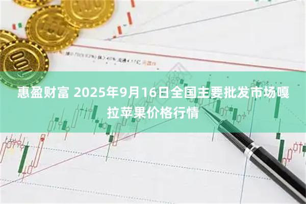 惠盈财富 2025年9月16日全国主要批发市场嘎拉苹果价格行情
