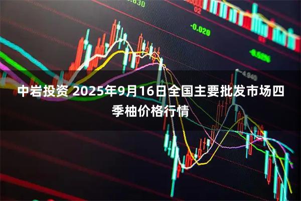 中岩投资 2025年9月16日全国主要批发市场四季柚价格行情