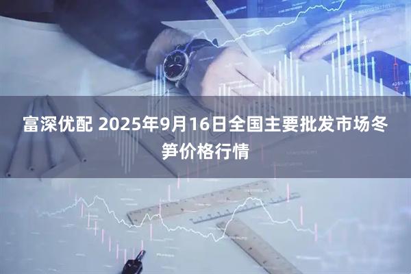 富深优配 2025年9月16日全国主要批发市场冬笋价格行情