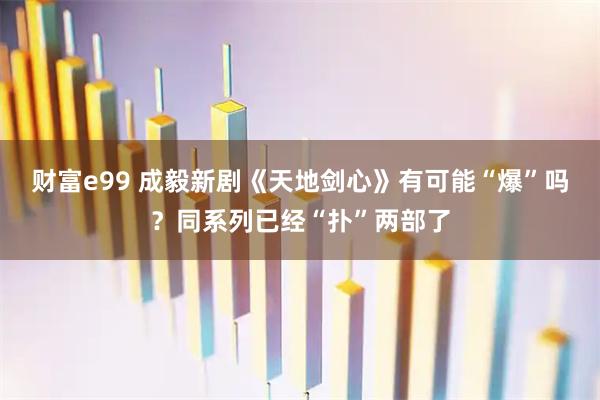 财富e99 成毅新剧《天地剑心》有可能“爆”吗？同系列已经“扑”两部了