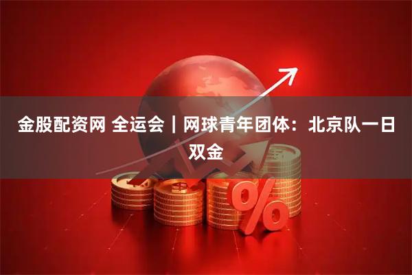 金股配资网 全运会｜网球青年团体：北京队一日双金