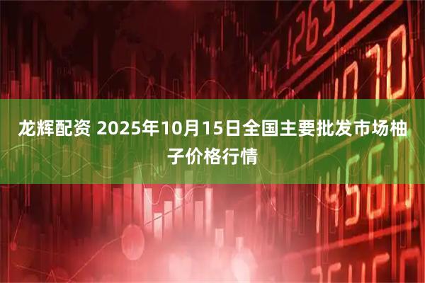 龙辉配资 2025年10月15日全国主要批发市场柚子价格行情
