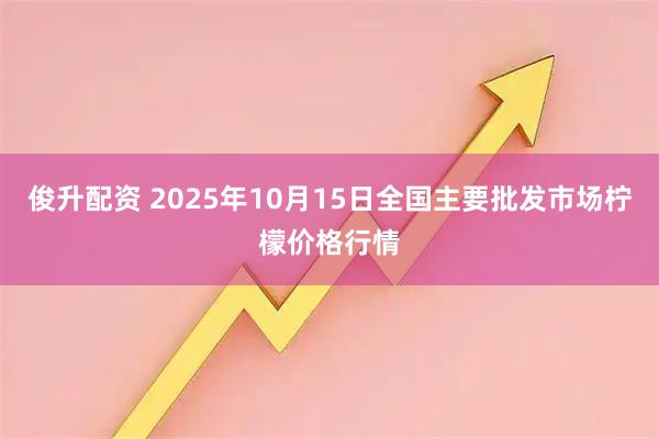 俊升配资 2025年10月15日全国主要批发市场柠檬价格行情