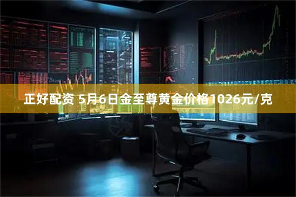 正好配资 5月6日金至尊黄金价格1026元/克