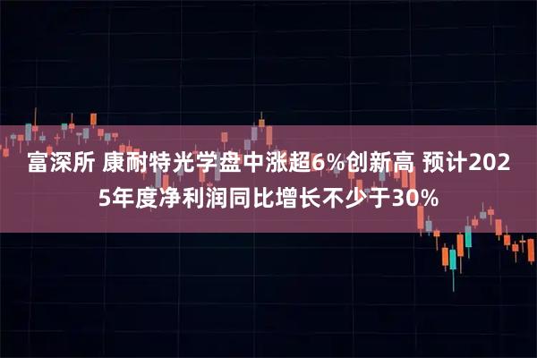 富深所 康耐特光学盘中涨超6%创新高 预计2025年度净利润同比增长不少于30%