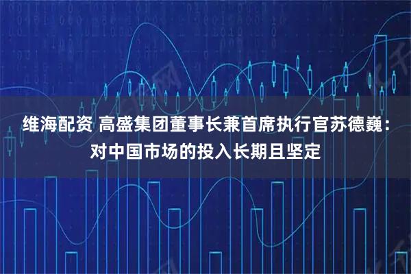 维海配资 高盛集团董事长兼首席执行官苏德巍：对中国市场的投入长期且坚定