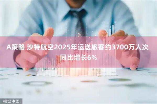 A策略 沙特航空2025年运送旅客约3700万人次 同比增长6%