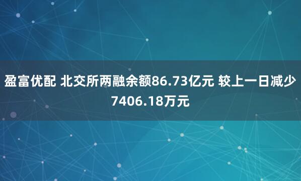 盈富优配 北交所两融余额86.73亿元 较上一日减少7406.18万元