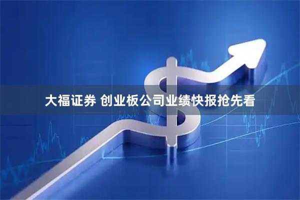 大福证券 创业板公司业绩快报抢先看