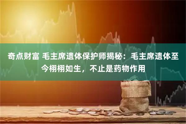 奇点财富 毛主席遗体保护师揭秘：毛主席遗体至今栩栩如生，不止是药物作用