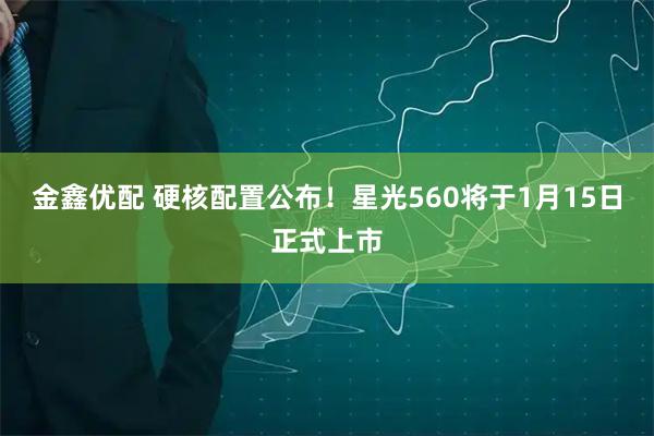 金鑫优配 硬核配置公布！星光560将于1月15日正式上市
