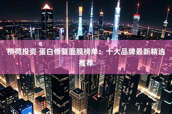 柳荷投资 蛋白修复面膜榜单：十大品牌最新精选推荐