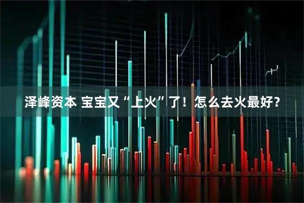 泽峰资本 宝宝又“上火”了！怎么去火最好？