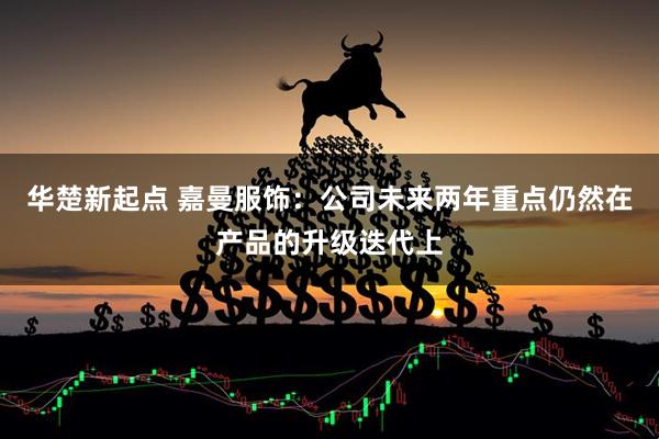 华楚新起点 嘉曼服饰：公司未来两年重点仍然在产品的升级迭代上