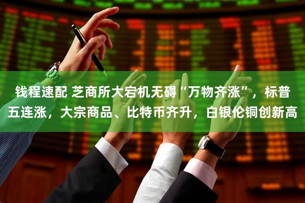 钱程速配 芝商所大宕机无碍“万物齐涨”，标普五连涨，大宗商品、比特币齐升，白银伦铜创新高