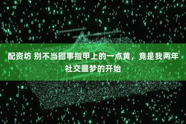 配资坊 别不当回事指甲上的一点黄，竟是我两年社交噩梦的开始