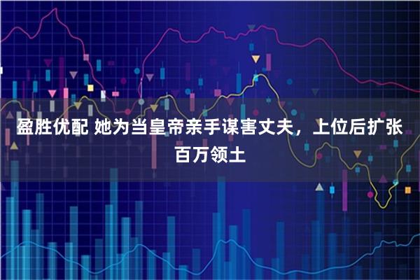 盈胜优配 她为当皇帝亲手谋害丈夫，上位后扩张百万领土