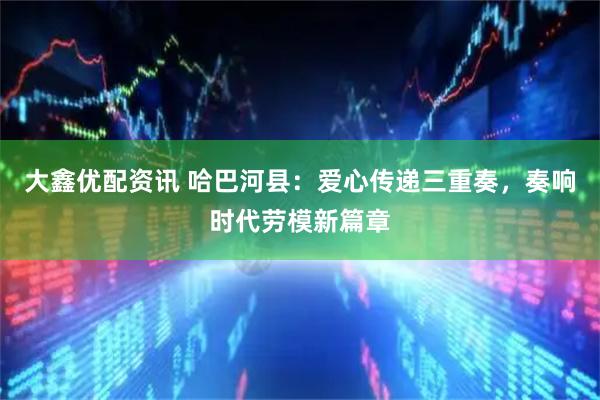 大鑫优配资讯 哈巴河县：爱心传递三重奏，奏响时代劳模新篇章