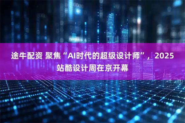 途牛配资 聚焦“AI时代的超级设计师”，2025站酷设计周在京开幕
