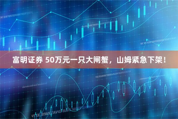富明证券 50万元一只大闸蟹，山姆紧急下架！