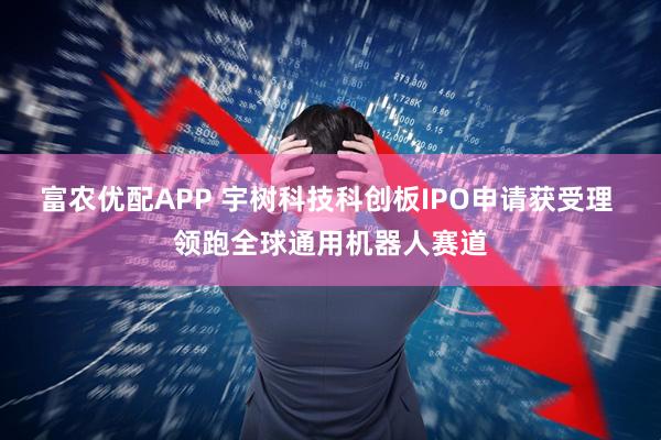 富农优配APP 宇树科技科创板IPO申请获受理 领跑全球通用机器人赛道