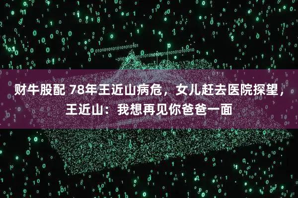 财牛股配 78年王近山病危，女儿赶去医院探望，王近山：我想再见你爸爸一面