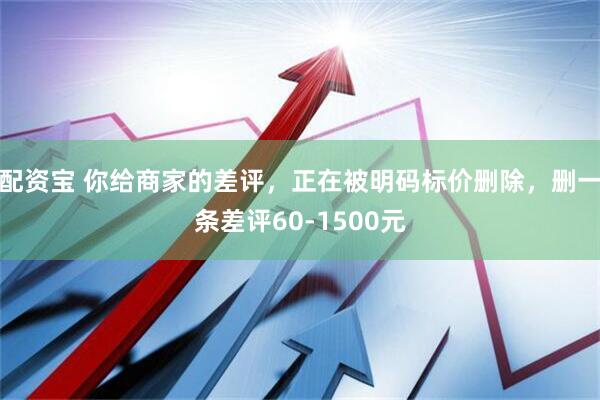 配资宝 你给商家的差评，正在被明码标价删除，删一条差评60-1500元