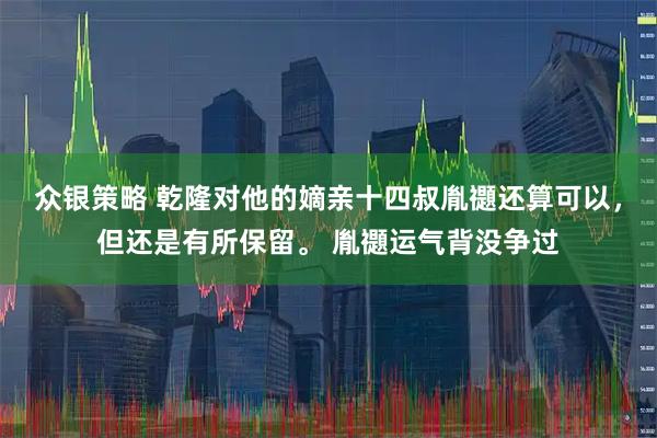 众银策略 乾隆对他的嫡亲十四叔胤禵还算可以，但还是有所保留。 胤禵运气背没争过