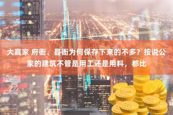 大赢家 府衙、县衙为何保存下来的不多？按说公家的建筑不管是用工还是用料，都比